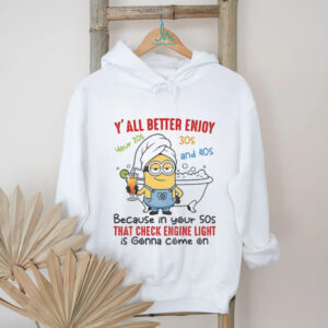 Minion y’all better enjoy your 20s 30s and 40s because in your 50s that check engine light shirt