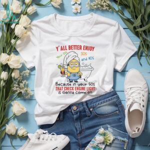 Minion y’all better enjoy your 20s 30s and 40s because in your 50s that check engine light shirt
