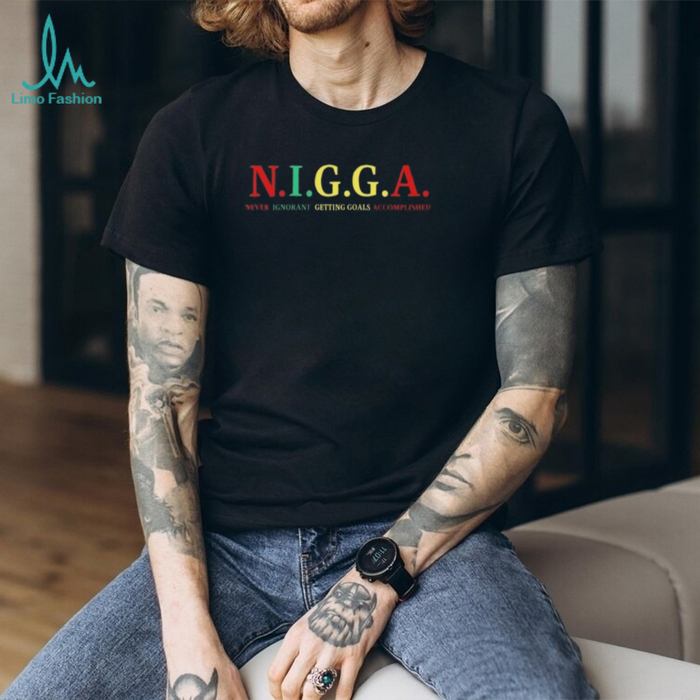 N.I.G.G.A Never Ignorant Getting Goals Accomplished Unisex T shirt N.I.G.G.A Never Ignorant Getting Goals Accomplished Unisex T shirt