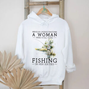 Never Underestimate A Woman Who Still Goes Fishing In Her Sixties T Shirt