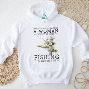 Never Underestimate A Woman Who Still Goes Fishing In Her Sixties T Shirt
