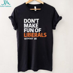 Official Don’t Make Fun of Liberals Without Me Shirt Official Don’t Make Fun of Liberals Without Me Shirt
