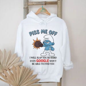 Smurf piss me off I will slap you so hard even google won’t be able to find you shirt