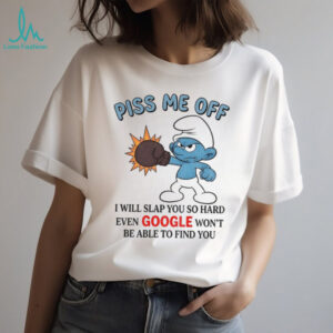 Smurf piss me off I will slap you so hard even google won’t be able to find you shirt