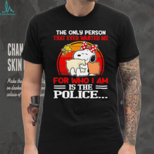 Snoopy and Woodstock the only person that ever wanted me for who I am is the police shirt