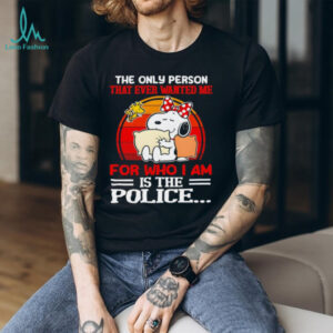 Snoopy and Woodstock the only person that ever wanted me for who I am is the police shirt