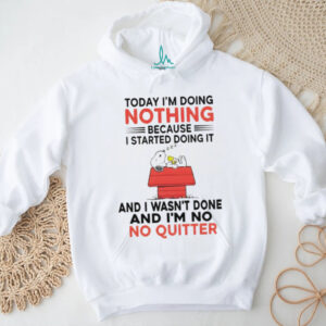 Snoopy today I’m doing nothing I started doing it because and I wasn’t done and I’m no no quitter shirt