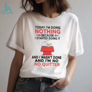 Snoopy today I’m doing nothing I started doing it because and I wasn’t done and I’m no no quitter shirt