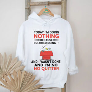 Snoopy today I’m doing nothing I started doing it because and I wasn’t done and I’m no no quitter shirt
