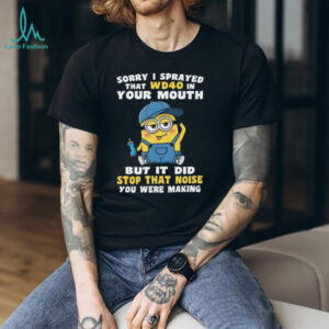 Sorry I Sprayed That Wd40 In Your Mouth But It Did Stop That Noise You Were Making Minion Shirt