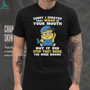 Sorry I Sprayed That Wd40 In Your Mouth But It Did Stop That Noise You Were Making Minion Shirt