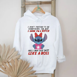 Stitch don’t pretend to be something I’m not I know I’m a bitch and I own that shit like a boss shirt