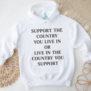 Support the country you live in or live in the country you support shirt