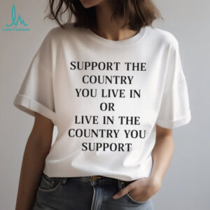 Support the country you live in or live in the country you support shirt