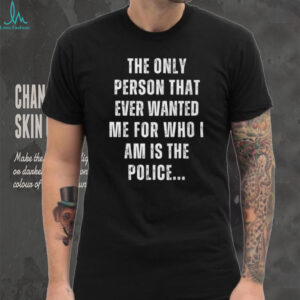 The Only Person That Ever Wanted Me for Who I am is The Police T shirt