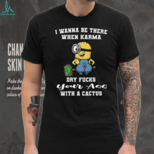 Wanna Be There When Karma Dry Fucks Your With A Cactus Minion Shirt