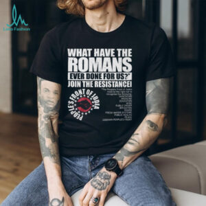 What Have The Romans Ever Done For Us Join The Resistance T Shirt