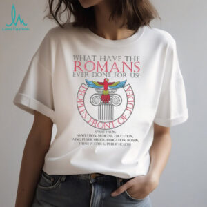 What Have The Romans Ever Done For Us T Shirt