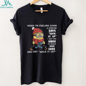 When I'm Feeling Down & Someone Says Suck It Up I Get The Urge To Break Their Legs And Say Walk It Off Minion Shirt