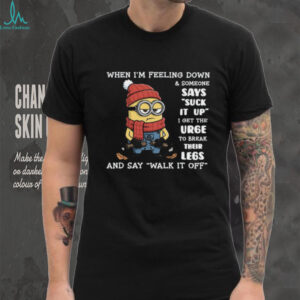 When I'm Feeling Down & Someone Says Suck It Up I Get The Urge To Break Their Legs And Say Walk It Off Minion Shirt