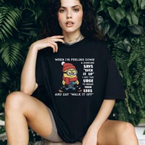 When I'm Feeling Down & Someone Says Suck It Up I Get The Urge To Break Their Legs And Say Walk It Off Minion Shirt