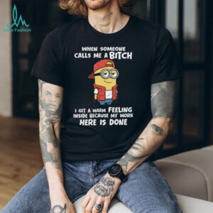 When Someone Calls Me Abitch I Get A Warm Feeling Inside Because My Work Here Is Done Minion Shirt