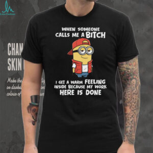 When Someone Calls Me Abitch I Get A Warm Feeling Inside Because My Work Here Is Done Minion Shirt