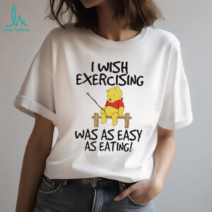 Winnie the Pooh I wish exercising was as easy as eating shirt