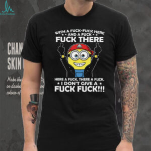 With A Fuck Fuck Here Fuck There And A Fuck Here A Fuck Minion Shirt