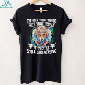 Wolf native the only thing wrong with some people is they’re still breathing shirt Wolf native the only thing wrong with some people is they’re still breathing shirt