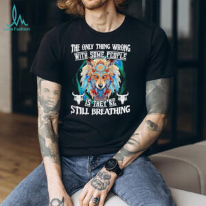 Wolf native the only thing wrong with some people is they’re still breathing shirt