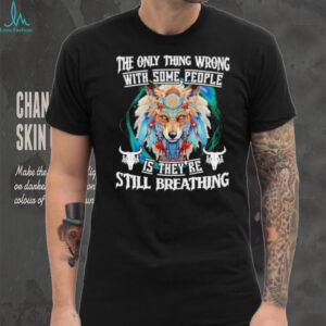 Wolf native the only thing wrong with some people is they’re still breathing shirt