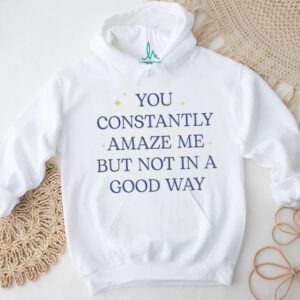 You constantly amaze me but not in a good way letter shirt