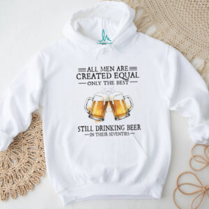 All Men Created Equal Best Still Drinking Beer In Their Seventies T Shirt