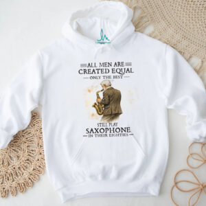 All Men Are Created Equal Only The Best Still Play Saxophone In Their Eighties Tee