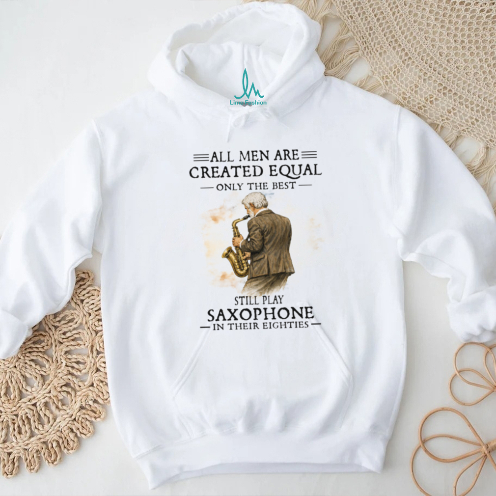 All Men Are Created Equal Only The Best Still Play Saxophone In Their Eighties Tee All Men Are Created Equal Only The Best Still Play Saxophone In Their Eighties Tee
