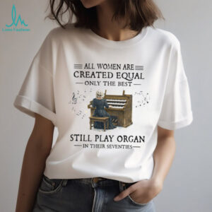 All Women Created Equal Best Still Play Organ In Their Seventies T Shirt