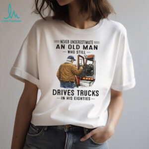 Never Underestimate An Old Man Who Still Drives Trucks In His Eighties T Shirt