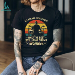 All Men Are Created Equal Only The Best Play Drums In Their Seventies T Shirt