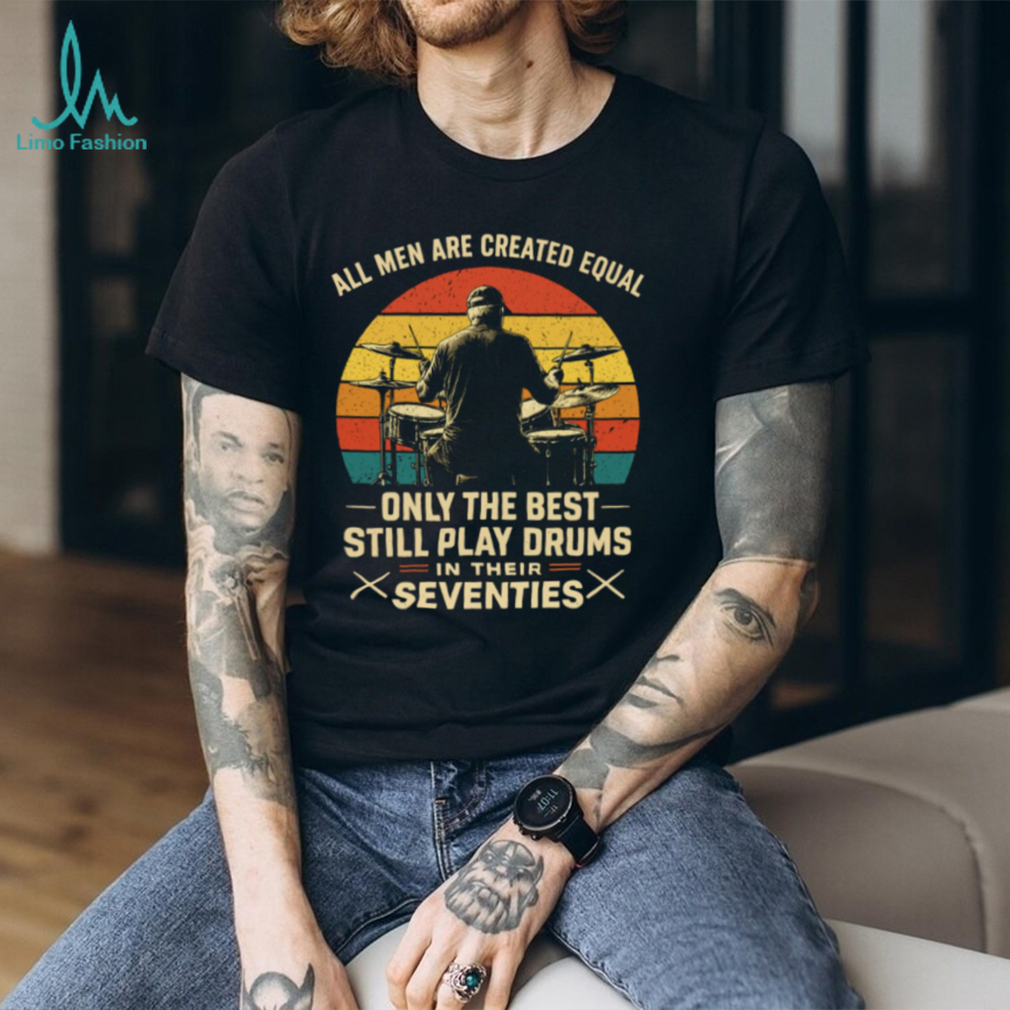 All Men Are Created Equal Only The Best Play Drums In Their Seventies T Shirt All Men Are Created Equal Only The Best Play Drums In Their Seventies T Shirt