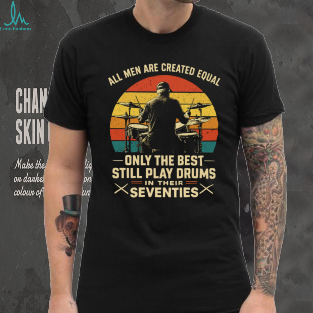 All Men Are Created Equal Only The Best Play Drums In Their Seventies T Shirt All Men Are Created Equal Only The Best Play Drums In Their Seventies T Shirt