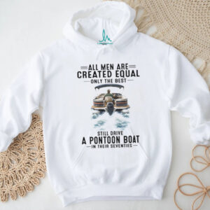 All Men Are Created Equal Only The Best Still Drive A Pontoon Boat In Their Seventies T Shirt