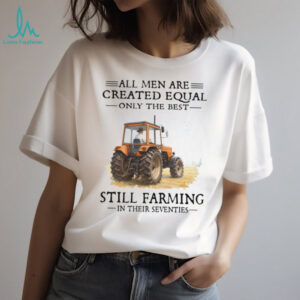 All Men Are Created Equal Only The Best Still Farming In Their Seventies Shirt