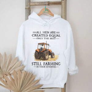 All Men Are Created Equal Only The Best Still Farming In Their Seventies Shirt