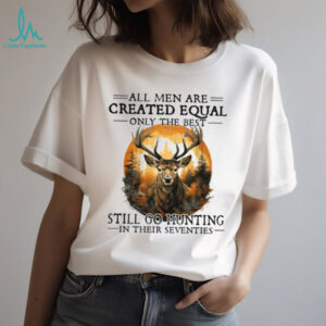 All Men Are Created Equal Only The Best Still Go Hunting In Their Seventies Deer Hunter T Shirt