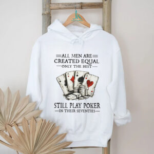 All Men Are Created Equal Only The Best Still Play Poker In Their 70s Shirt
