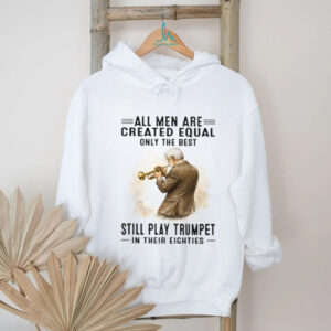 All Men Are Created Equal Only The Best Still Play Trumpet In Their Eighties T Shirt