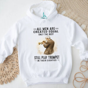 All Men Are Created Equal Only The Best Still Play Trumpet In Their Eighties T Shirt
