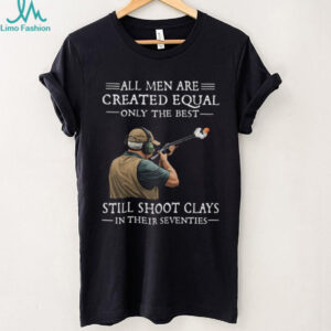 All Men Are Created Equal Only The Best Still Shoot Clays In Their 70s Shirt All Men Are Created Equal Only The Best Still Shoot Clays In Their 70s Shirt