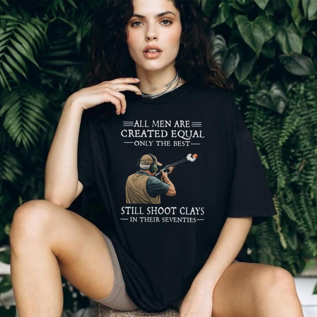All Men Are Created Equal Only The Best Still Shoot Clays In Their 70s Shirt All Men Are Created Equal Only The Best Still Shoot Clays In Their 70s Shirt